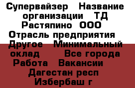 Супервайзер › Название организации ­ ТД Растяпино, ООО › Отрасль предприятия ­ Другое › Минимальный оклад ­ 1 - Все города Работа » Вакансии   . Дагестан респ.,Избербаш г.